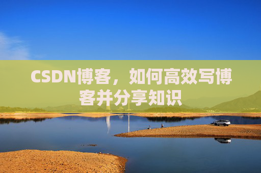 CSDN博客，如何高效写博客并分享知识